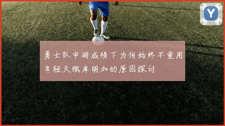勇士队中游成绩下为何始终不重用年轻天赋库明加的原因探讨