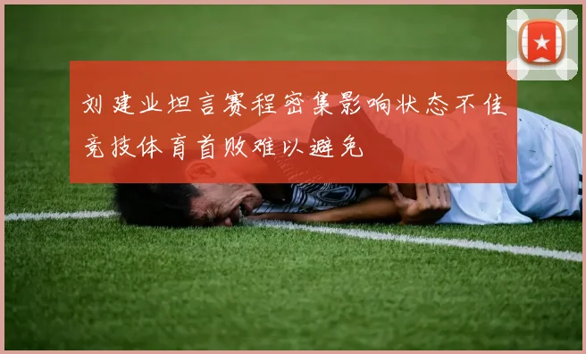 刘建业坦言赛程密集影响状态不佳竞技体育首败难以避免