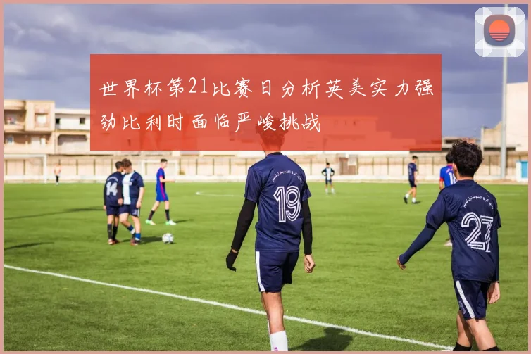 世界杯第21比赛日分析英美实力强劲比利时面临严峻挑战