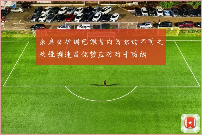 米库分析姆巴佩与内马尔的不同之处强调速度优势应对对手防线