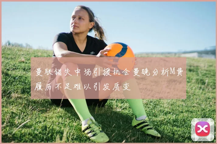 曼联错失中场引援机会曼晚分析M费履历不足难以引发质变
