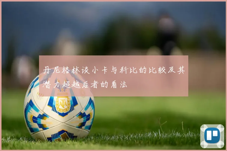丹尼格林谈小卡与科比的比较及其潜力超越后者的看法
