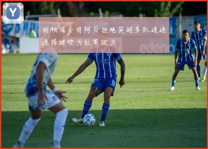 利物浦小将阿贝拒绝英超多队追逐选择继续为红军效力