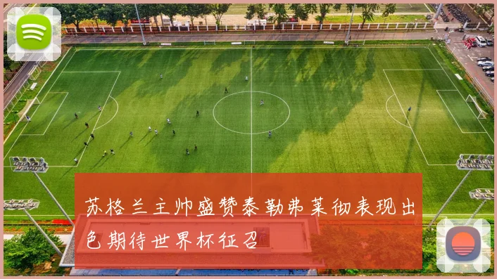 苏格兰主帅盛赞泰勒弗莱彻表现出色期待世界杯征召