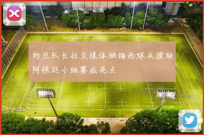 约旦队长社交媒体晒梅西球衣援助阿根廷小组赛成亮点
