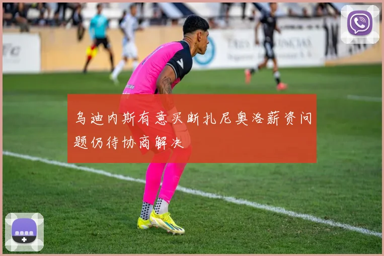 乌迪内斯有意买断扎尼奥洛薪资问题仍待协商解决