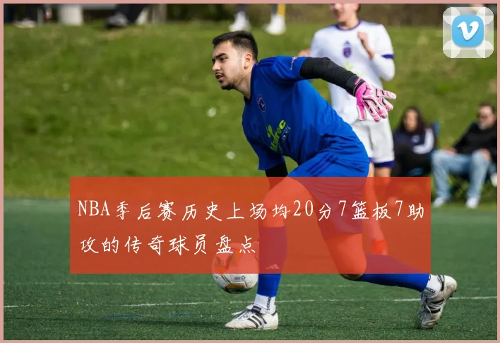 NBA季后赛历史上场均20分7篮板7助攻的传奇球员盘点