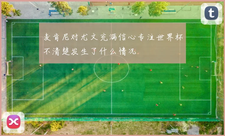 麦肯尼对尤文充满信心专注世界杯不清楚发生了什么情况