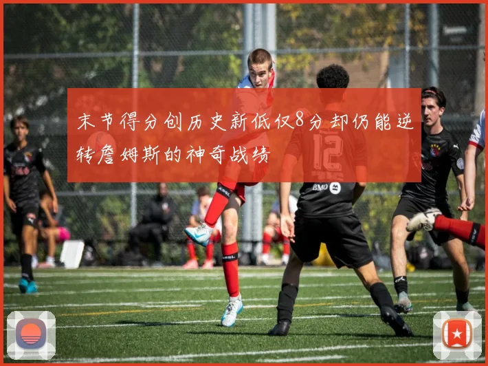 末节得分创历史新低仅8分却仍能逆转詹姆斯的神奇战绩