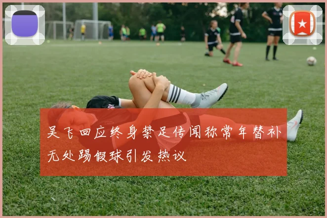 吴飞回应终身禁足传闻称常年替补无处踢假球引发热议