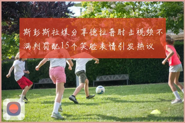斯彭斯社媒分享德拉普肘击视频不满判罚配15个笑脸表情引发热议