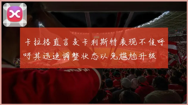 卡拉格直言麦卡利斯特表现不佳呼吁其迅速调整状态以免尴尬升级
