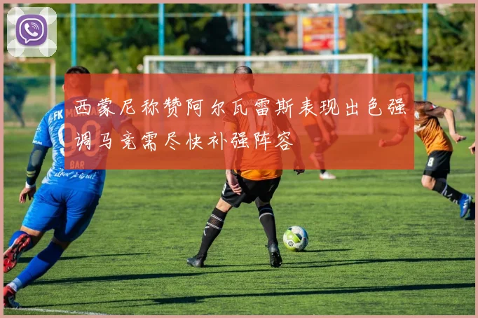 西蒙尼称赞阿尔瓦雷斯表现出色强调马竞需尽快补强阵容