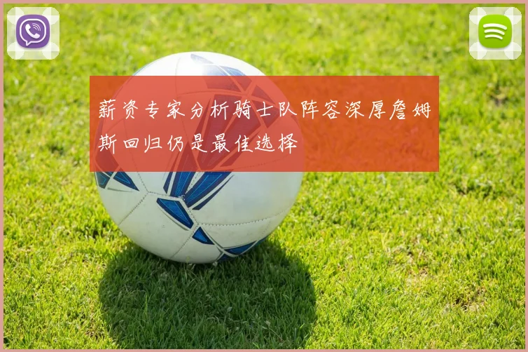 薪资专家分析骑士队阵容深厚詹姆斯回归仍是最佳选择